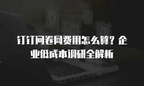 钉钉问卷网费用怎么算？企业低成本调研全解析