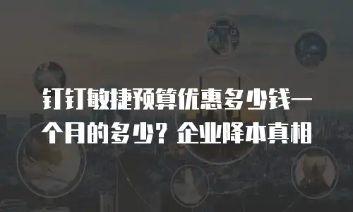 钉钉敏捷预算优惠多少钱一个月的多少？企业降本真相