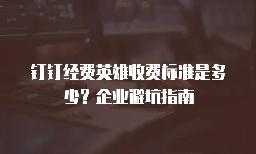 钉钉经费英雄收费标准是多少？企业避坑指南