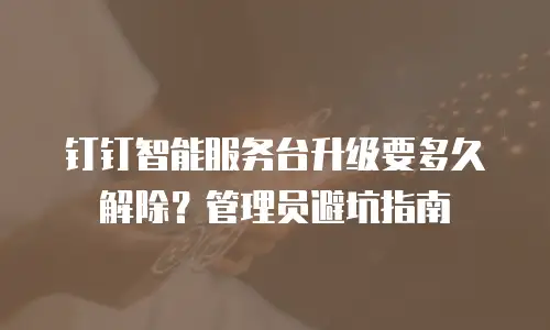 钉钉智能服务台升级要多久解除？管理员避坑指南
