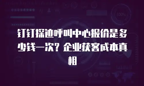 钉钉探迹呼叫中心报价是多少钱一次？企业获客成本真相