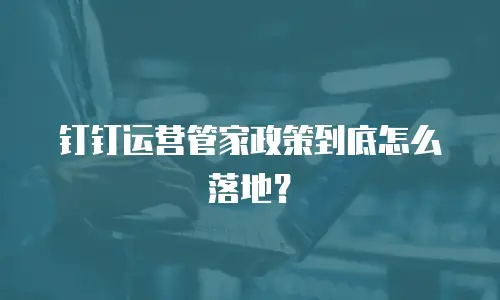 钉钉运营管家政策到底怎么落地？