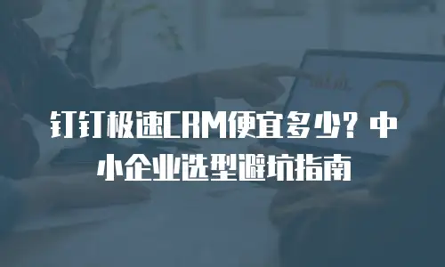 钉钉极速CRM便宜多少？中小企业选型避坑指南