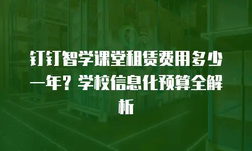 钉钉智学课堂租赁费用多少一年？学校信息化预算全解析