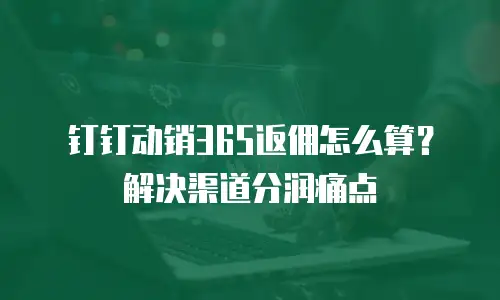 钉钉动销365返佣怎么算？解决渠道分润痛点