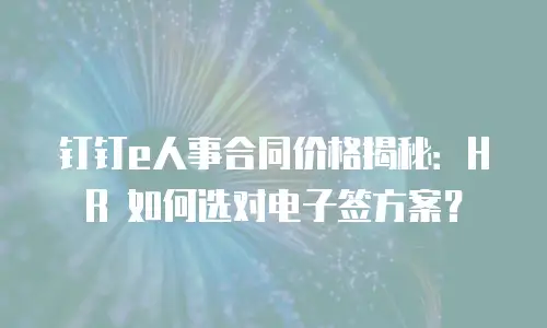 钉钉e人事合同价格揭秘：HR 如何选对电子签方案？