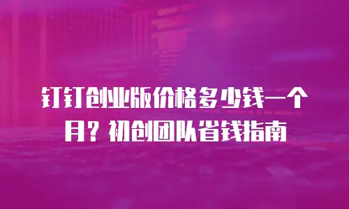 钉钉创业版价格多少钱一个月？初创团队省钱指南