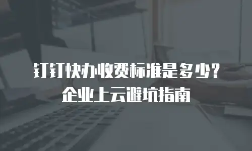 钉钉快办收费标准是多少？企业上云避坑指南