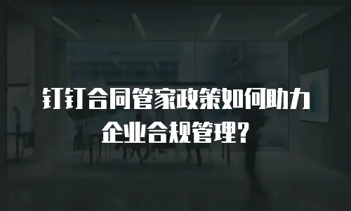 钉钉合同管家政策如何助力企业合规管理？