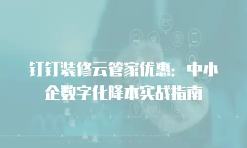 钉钉装修云管家优惠：中小企数字化降本实战指南