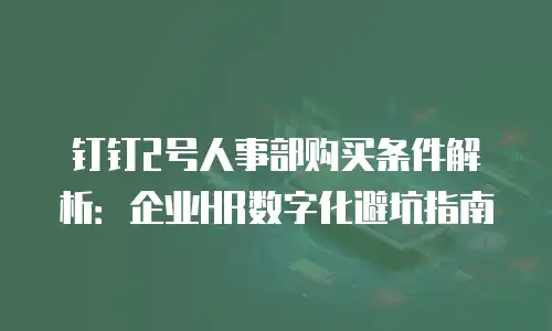 钉钉2号人事部购买条件解析：企业HR数字化避坑指南