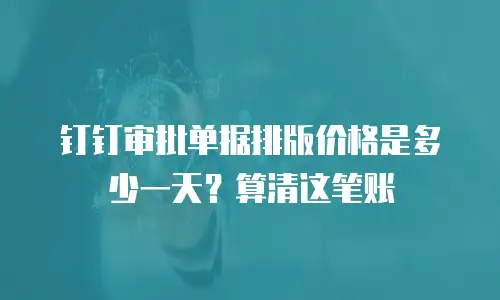 钉钉审批单据排版价格是多少一天？算清这笔账