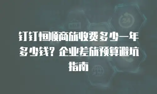 钉钉恒顺商旅收费多少一年多少钱？企业差旅预算避坑指南