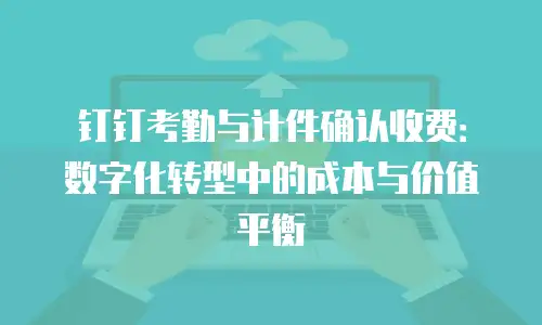 钉钉考勤与计件确认收费：数字化转型中的成本与价值平衡