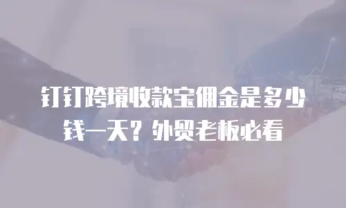 钉钉跨境收款宝佣金是多少钱一天？外贸老板必看