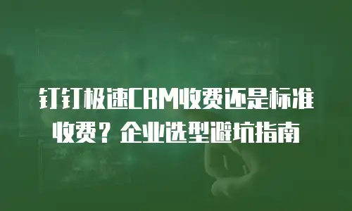 钉钉极速CRM收费还是标准收费？企业选型避坑指南