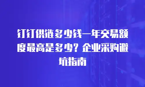 钉钉供链多少钱一年交易额度最高是多少？企业采购避坑指南