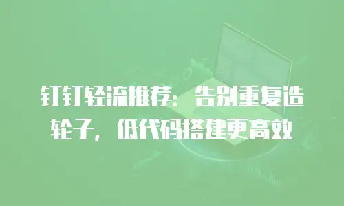 钉钉轻流推荐：告别重复造轮子，低代码搭建更高效
