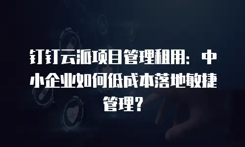 钉钉云派项目管理租用：中小企业如何低成本落地敏捷管理？