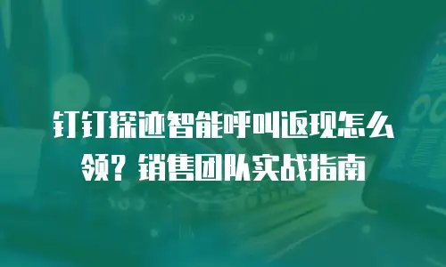 钉钉探迹智能呼叫返现怎么领？销售团队实战指南