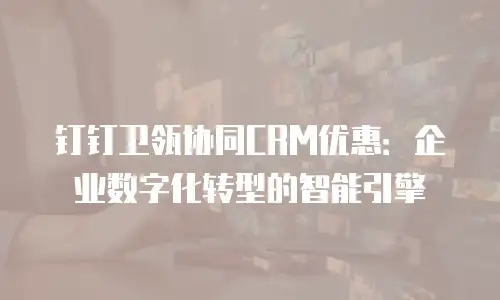 钉钉卫瓴协同CRM优惠：企业数字化转型的智能引擎