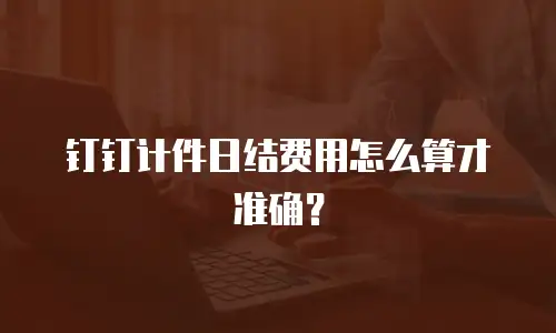钉钉计件日结费用怎么算才准确？