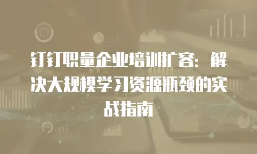 钉钉职量企业培训扩容：解决大规模学习资源瓶颈的实战指南