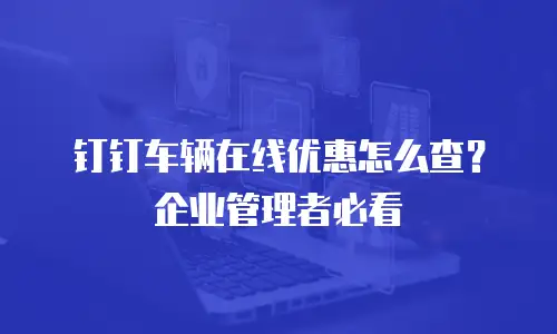 钉钉车辆在线优惠怎么查？企业管理者必看