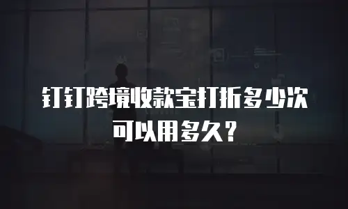 钉钉跨境收款宝打折多少次可以用多久？