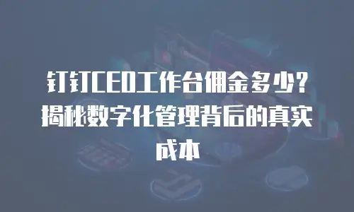 钉钉CEO工作台佣金多少？揭秘数字化管理背后的真实成本