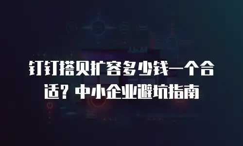 钉钉搭贝扩容多少钱一个合适？中小企业避坑指南