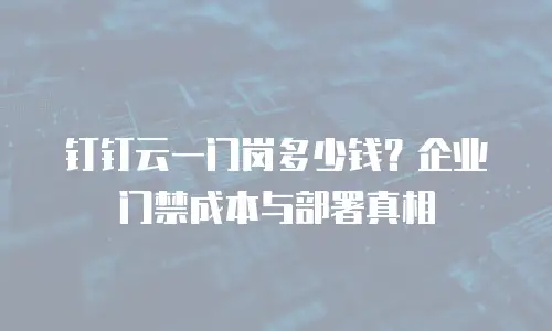 钉钉云一门岗多少钱？企业门禁成本与部署真相