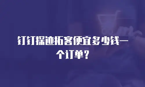 钉钉探迹拓客便宜多少钱一个订单？