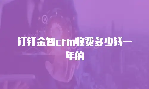 钉钉金智crm收费多少钱一年的