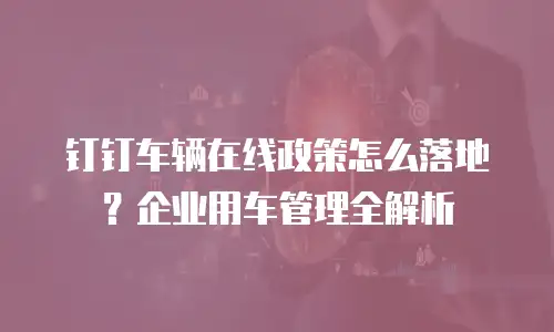 钉钉车辆在线政策怎么落地？企业用车管理全解析