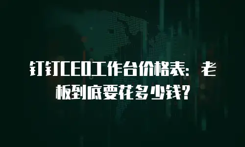 钉钉CEO工作台价格表：老板到底要花多少钱？