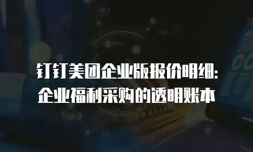 钉钉美团企业版报价明细：企业福利采购的透明账本