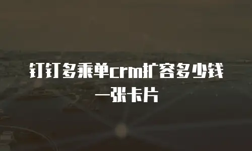 钉钉多乘单crm扩容多少钱一张卡片