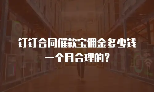 钉钉合同催款宝佣金多少钱一个月合理的？