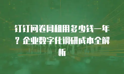 钉钉问卷网租用多少钱一年？企业数字化调研成本全解析