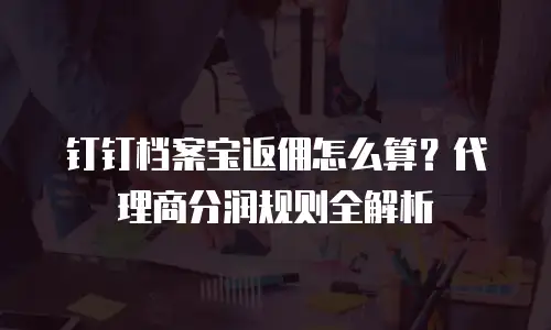 钉钉档案宝返佣怎么算？代理商分润规则全解析