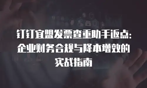 钉钉宜盟发票查重助手返点：企业财务合规与降本增效的实战指南