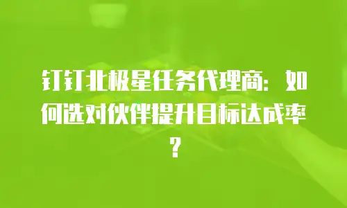 钉钉北极星任务代理商：如何选对伙伴提升目标达成率？