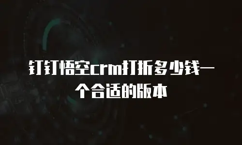 钉钉悟空crm打折多少钱一个合适的版本