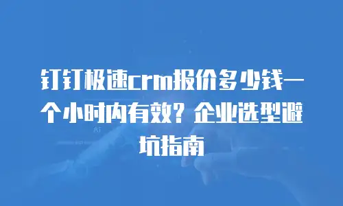 钉钉极速crm报价多少钱一个小时内有效？企业选型避坑指南