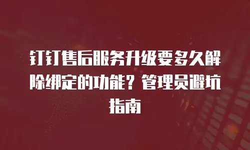 钉钉售后服务升级要多久解除绑定的功能？管理员避坑指南