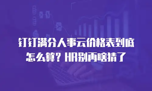 钉钉满分人事云价格表到底怎么算？HR别再瞎猜了