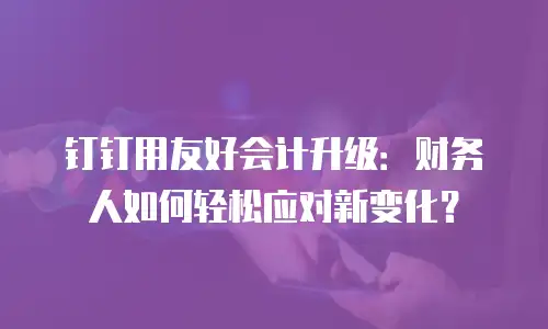 钉钉用友好会计升级：财务人如何轻松应对新变化？
