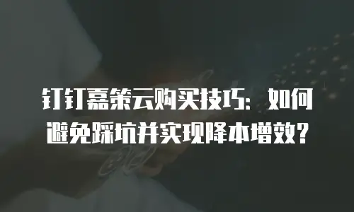 钉钉嘉策云购买技巧：如何避免踩坑并实现降本增效？