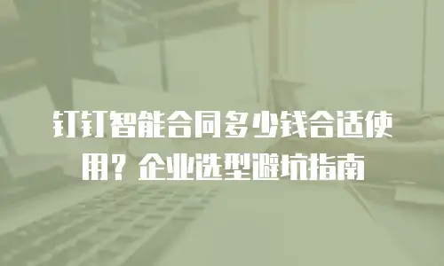 钉钉智能合同多少钱合适使用？企业选型避坑指南